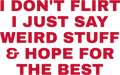 I DON'T FLIRT I JUST SAY WEIRD STUFF & HOPE FOR THE BEST