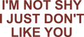 I'M NOT SHY I JUST DON'T LIKE YOU