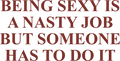 BEING SEXY IS A NASTY JOB BUT SOMEONE HAS TO DO IT HOODIE