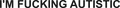 I'M FUCKING AUTISTIC