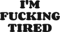 I'M FUCKING TIRED