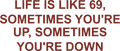 LIFE IS LIKE 69, SOMETIMES YOU'RE UP, SOMETIMES YOU'RE DOWN