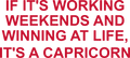 IF IT'S WORKING WEEKENDS AND WINNING AT LIFE, IT'S A CAPRICORN