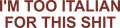 I'M TOO ITALIAN FOR THIS SHIT
