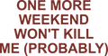 ONE MORE WEEKEND WON'T KILL ME (PROBABLY)