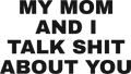 MY MOM AND I TALK SHIT ABOUT YOU HOODIE