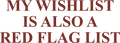 MY WISHLIST IS ALSO A RED FLAG LIST