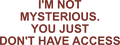 I'M NOT MYSTERIOUS. YOU JUST DON'T HAVE ACCESS