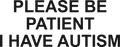 PLEASE BE PATIENT I HAVE AUTISM