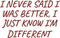 I NEVER SAID I WAS BETTER, I JUST KNOW I'M DIFFERENT