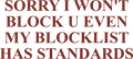 SORRY I WON'T BLOCK U EVEN MY BLOCKLIST HAS STANDARDS