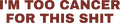 I'M TOO CANCER FOR THIS SHIT