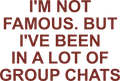 I'M NOT FAMOUS. BUT I'VE BEEN IN A LOT OF GROUP CHATS