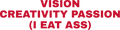 VISION CREATIVITY PASSION (I EAT ASS)