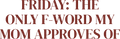 FRIDAY: THE ONLY F-WORD MY MOM APPROVES OF