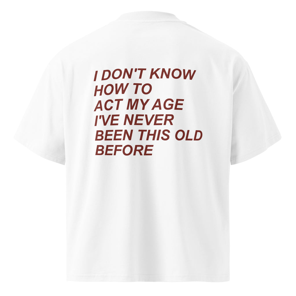 I DON'T KNOW HOW TO ACT MY AGE I'VE NEVER BEEN THIS OLD BEFORE oversized t-shirt – white back view | So True