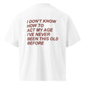 I DON'T KNOW HOW TO ACT MY AGE I'VE NEVER BEEN THIS OLD BEFORE oversized t-shirt – white back view | So True