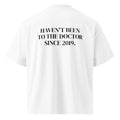 HAVEN'T BEEN TO THE DOCTOR SINCE 2019 oversized t-shirt – white back view | So True