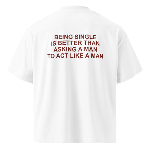 BEING SINGLE IS BETTER THAN ASKING A MAN TO ACT LIKE A MAN oversized t-shirt – white back view | So True