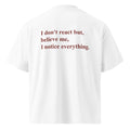I DON'T REACT BUT, BELIEVE ME, I NOTICE EVERYTHING oversized t-shirt – white back view | So True