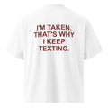 I'M TAKEN. THAT'S WHY I KEEP TEXTING oversized t-shirt – white back view | So True