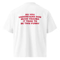 DO YOU UNDERSTAND HOW MUCH TRAUMA IT TOOK TO BE THIS FUNNY oversized t-shirt – white back view | So True